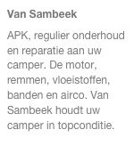 Van Sambeek
APK, regulier onderhoud en reparatie aan uw camper. De motor, remmen, vloeistoffen, banden en airco. Van Sambeek houdt uw camper in topconditie.