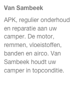 Van Sambeek
APK, regulier onderhoud en reparatie aan uw camper. De motor, remmen, vloeistoffen, banden en airco. Van Sambeek houdt uw camper in topconditie.