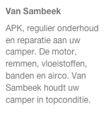 Van Sambeek
APK, regulier onderhoud en reparatie aan uw camper. De motor, remmen, vloeistoffen, banden en airco. Van Sambeek houdt uw camper in topconditie.